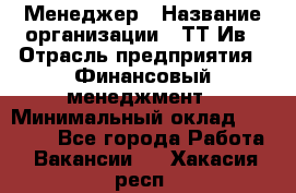 Менеджер › Название организации ­ ТТ-Ив › Отрасль предприятия ­ Финансовый менеджмент › Минимальный оклад ­ 35 000 - Все города Работа » Вакансии   . Хакасия респ.